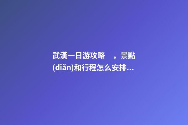 武漢一日游攻略，景點(diǎn)和行程怎么安排？